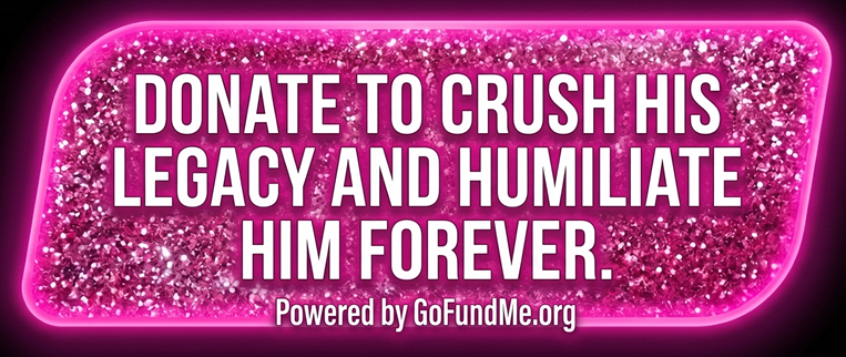 Donate to Crush His Legacy and Humiliate Him Forever — Powered by GoFundMe